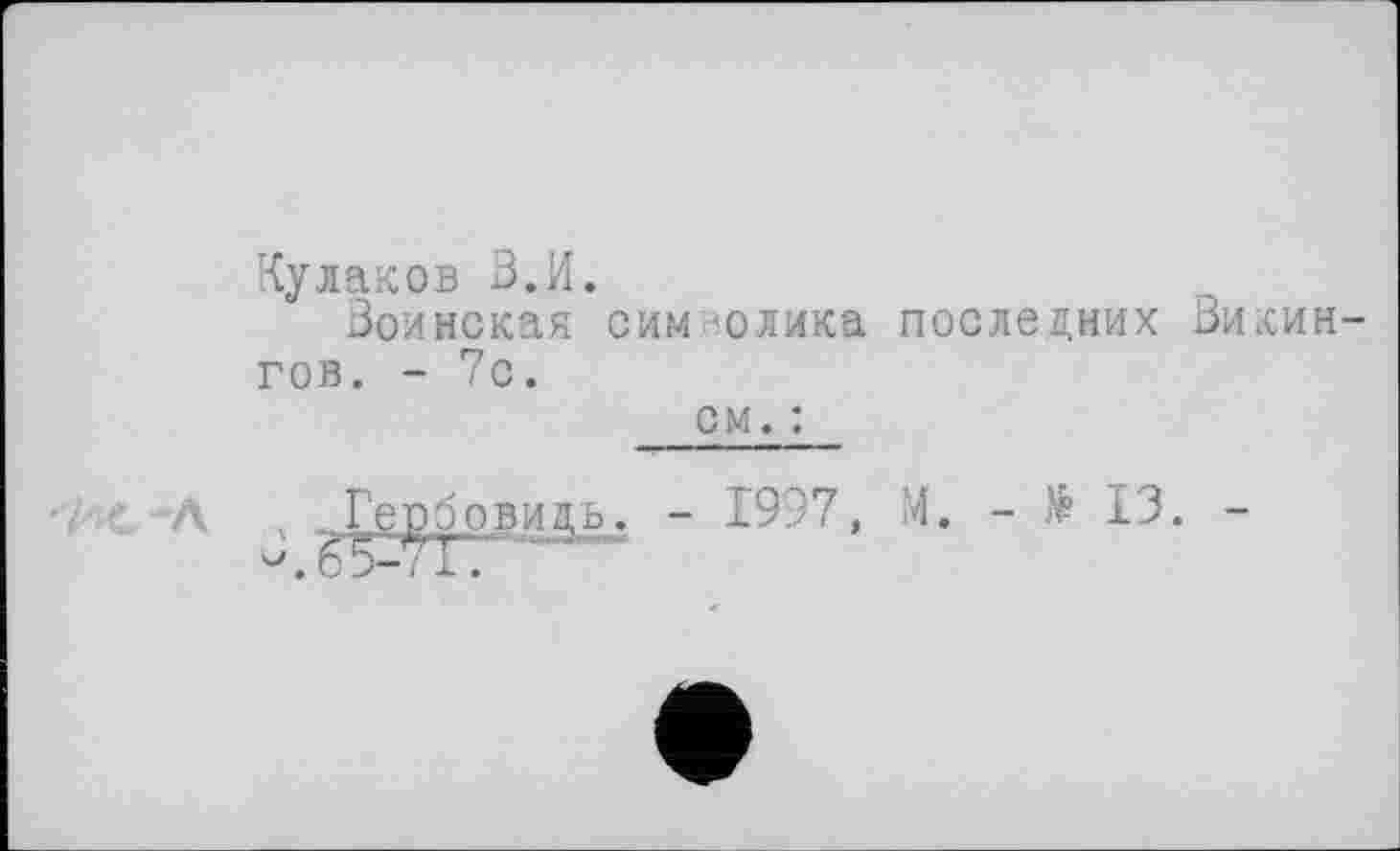 ﻿Кулаков В.И.
Воинская символика последних Викингов. - 7с.
см. :
Гербовидь. - 1997, М. - № 13. -^7'Г.